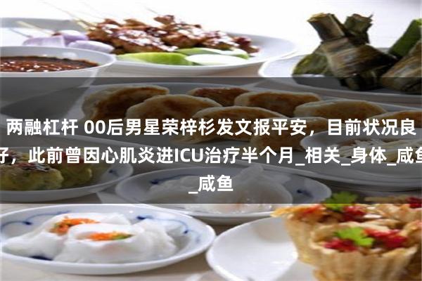 两融杠杆 00后男星荣梓杉发文报平安，目前状况良好，此前曾因心肌炎进ICU治疗半个月_相关_身体_咸鱼