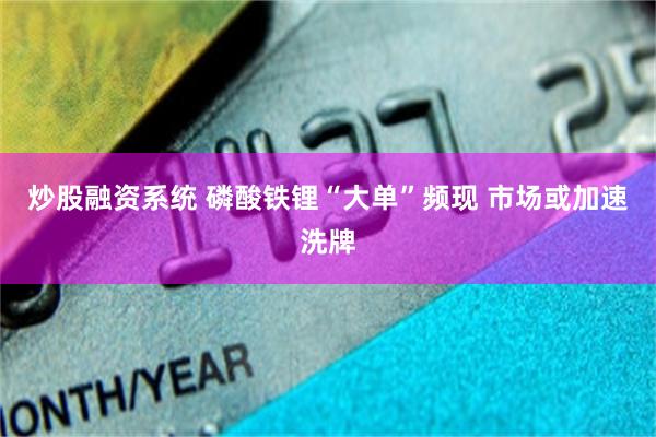 炒股融资系统 磷酸铁锂“大单”频现 市场或加速洗牌