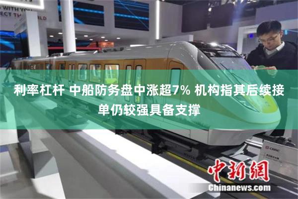 利率杠杆 中船防务盘中涨超7% 机构指其后续接单仍较强具备支撑