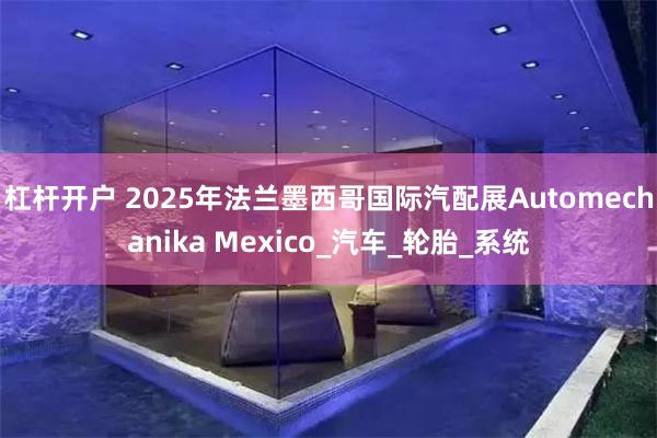 杠杆开户 2025年法兰墨西哥国际汽配展Automechanika Mexico_汽车_轮胎_系统