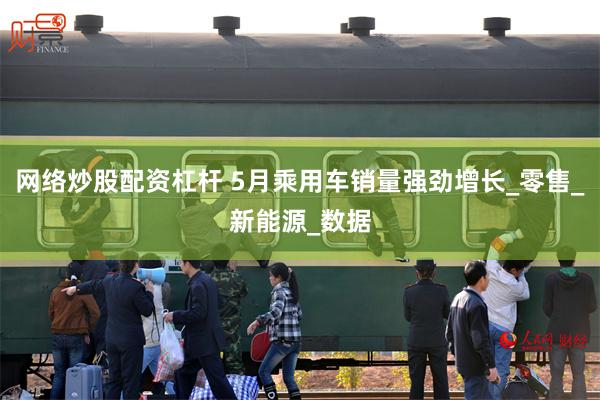 网络炒股配资杠杆 5月乘用车销量强劲增长_零售_新能源_数据