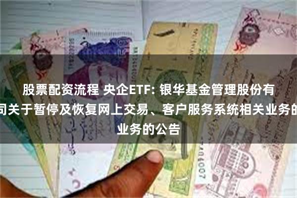 股票配资流程 央企ETF: 银华基金管理股份有限公司关于暂停及恢复网上交易、客户服务系统相关业务的公告