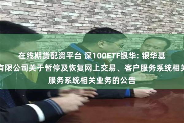 在线期货配资平台 深100ETF银华: 银华基金管理股份有限公司关于暂停及恢复网上交易、客户服务系统相关业务的公告