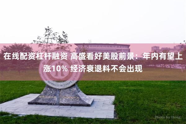 在线配资杠杆融资 高盛看好美股前景：年内有望上涨10% 经济衰退料不会出现