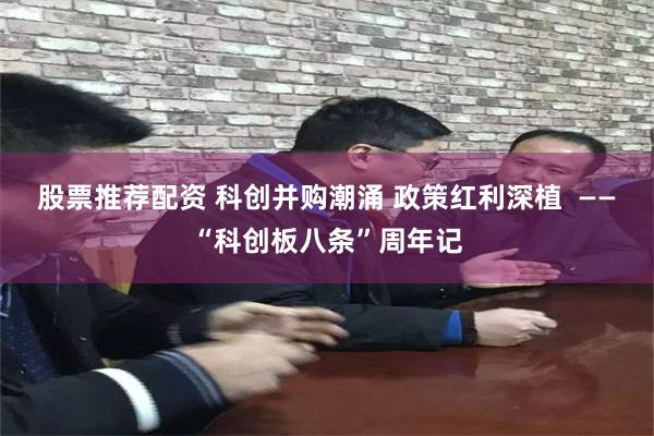 股票推荐配资 科创并购潮涌 政策红利深植  ——“科创板八条”周年记