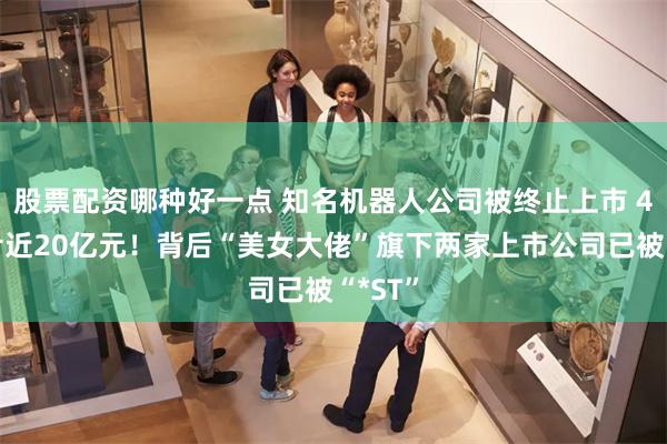 股票配资哪种好一点 知名机器人公司被终止上市 4年巨亏近20亿元！背后“美女大佬”旗下两家上市公司已被“*ST”