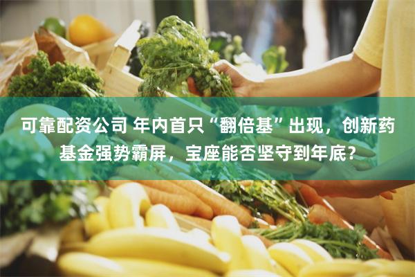 可靠配资公司 年内首只“翻倍基”出现，创新药基金强势霸屏，宝座能否坚守到年底？