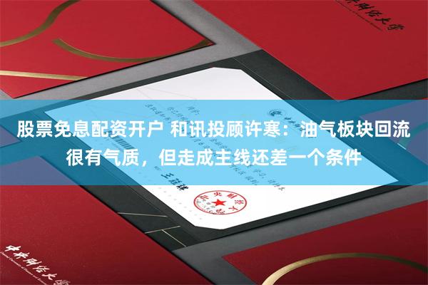 股票免息配资开户 和讯投顾许寒：油气板块回流很有气质，但走成主线还差一个条件