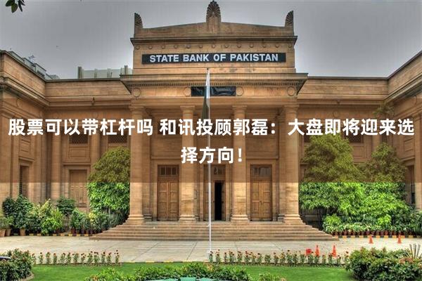 股票可以带杠杆吗 和讯投顾郭磊：大盘即将迎来选择方向！