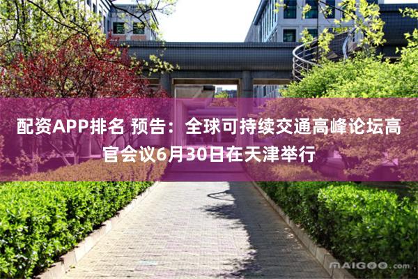 配资APP排名 预告：全球可持续交通高峰论坛高官会议6月30日在天津举行