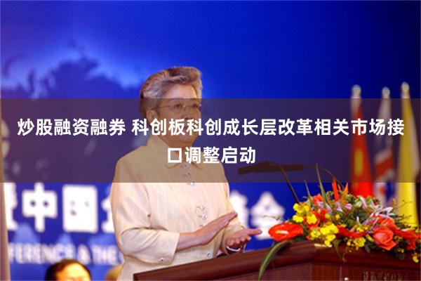 炒股融资融券 科创板科创成长层改革相关市场接口调整启动