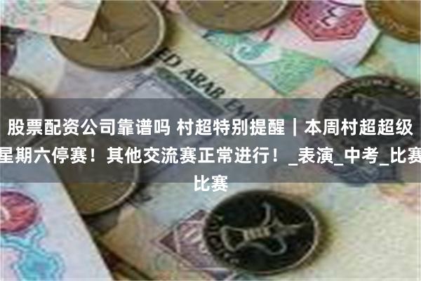 股票配资公司靠谱吗 村超特别提醒｜本周村超超级星期六停赛！其他交流赛正常进行！_表演_中考_比赛
