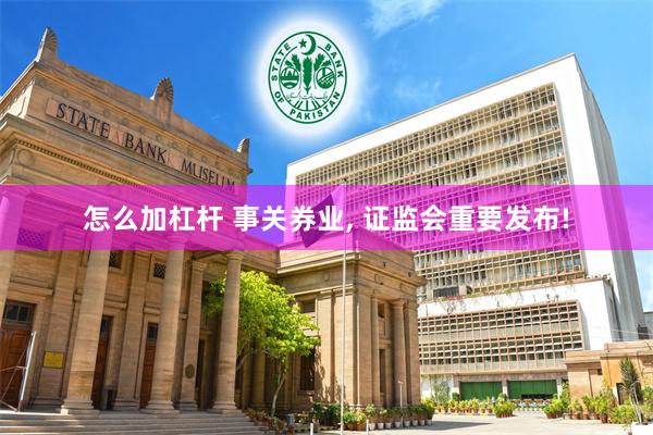 怎么加杠杆 事关券业, 证监会重要发布!