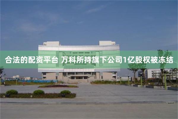 合法的配资平台 万科所持旗下公司1亿股权被冻结