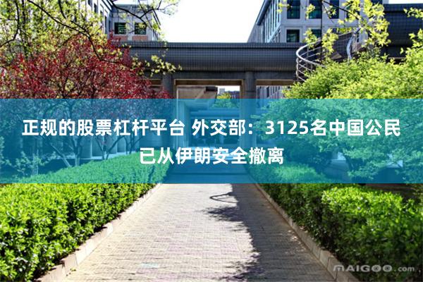 正规的股票杠杆平台 外交部：3125名中国公民已从伊朗安全撤离
