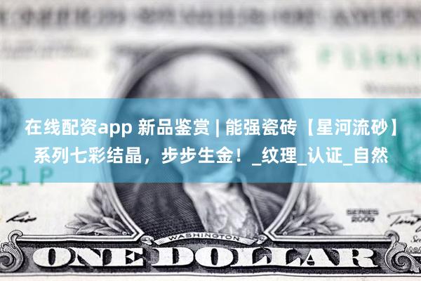 在线配资app 新品鉴赏 | 能强瓷砖【星河流砂】系列七彩结晶，步步生金！_纹理_认证_自然