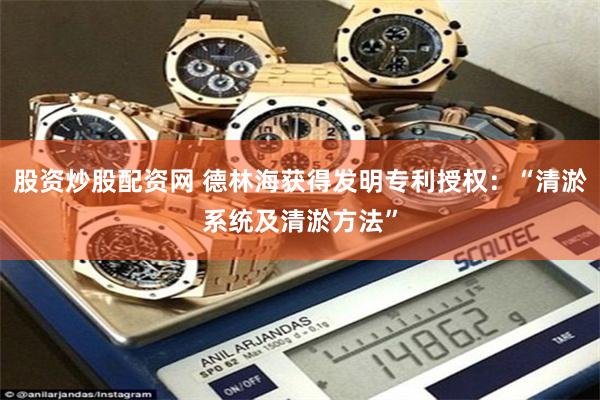 股资炒股配资网 德林海获得发明专利授权：“清淤系统及清淤方法”