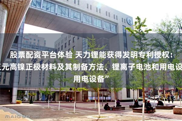 股票配资平台体验 天力锂能获得发明专利授权：“三元高镍正极材料及其制备方法、锂离子电池和用电设备”