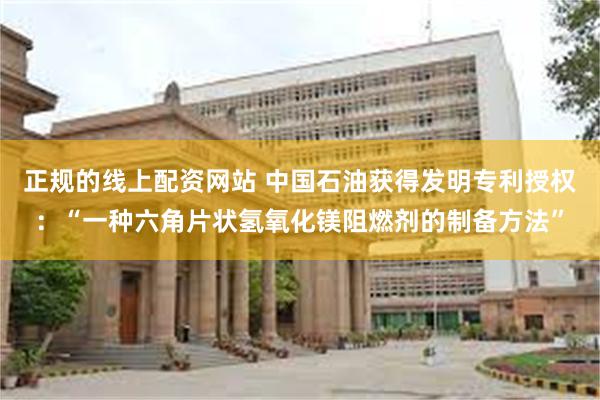 正规的线上配资网站 中国石油获得发明专利授权：“一种六角片状氢氧化镁阻燃剂的制备方法”