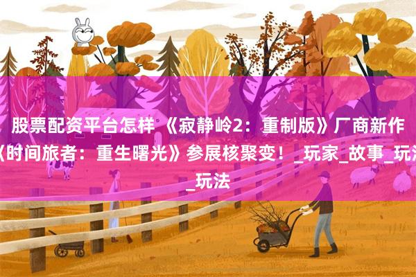 股票配资平台怎样 《寂静岭2：重制版》厂商新作《时间旅者：重生曙光》参展核聚变！_玩家_故事_玩法