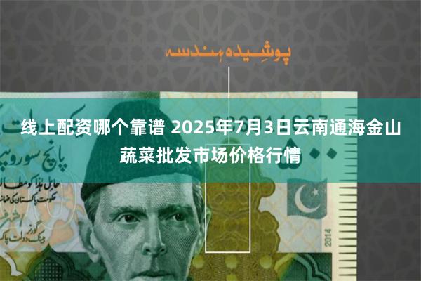 线上配资哪个靠谱 2025年7月3日云南通海金山蔬菜批发市场价格行情