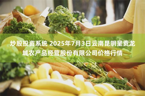 炒股投资系统 2025年7月3日云南昆明呈贡龙城农产品经营股份有限公司价格行情