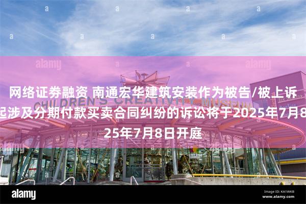 网络证劵融资 南通宏华建筑安装作为被告/被上诉人的1起涉及分期付款买卖合同纠纷的诉讼将于2025年7月8日开庭