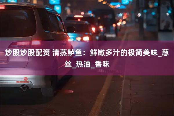 炒股炒股配资 清蒸鲈鱼：鲜嫩多汁的极简美味_葱丝_热油_香味