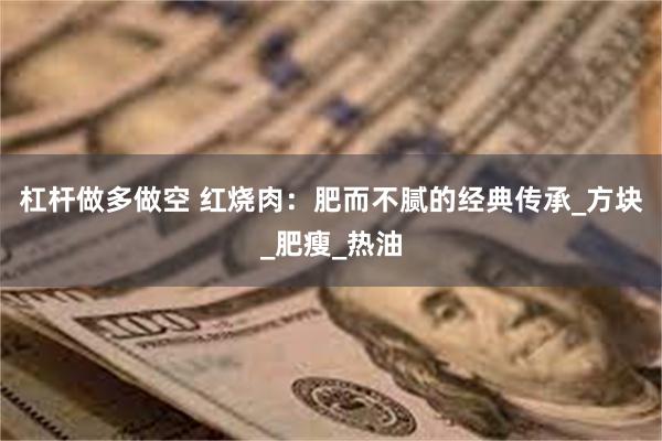 杠杆做多做空 红烧肉：肥而不腻的经典传承_方块_肥瘦_热油